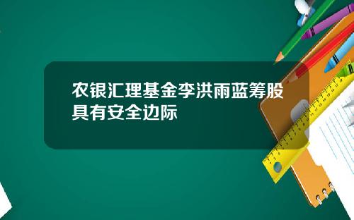 农银汇理基金李洪雨蓝筹股具有安全边际