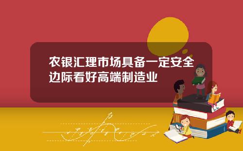 农银汇理市场具备一定安全边际看好高端制造业