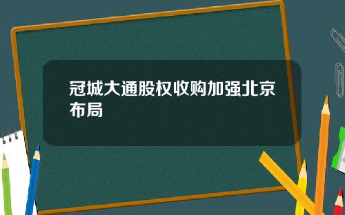 冠城大通股权收购加强北京布局