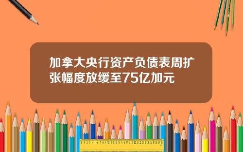 加拿大央行资产负债表周扩张幅度放缓至75亿加元