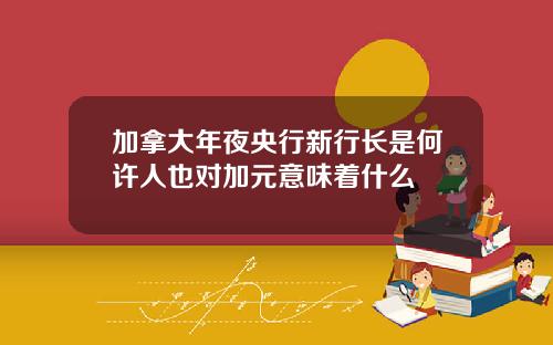 加拿大年夜央行新行长是何许人也对加元意味着什么