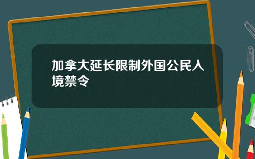 加拿大延长限制外国公民入境禁令