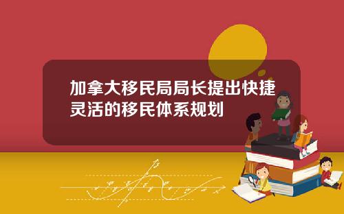 加拿大移民局局长提出快捷灵活的移民体系规划