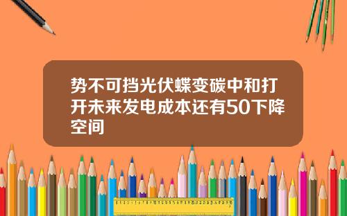 势不可挡光伏蝶变碳中和打开未来发电成本还有50下降空间