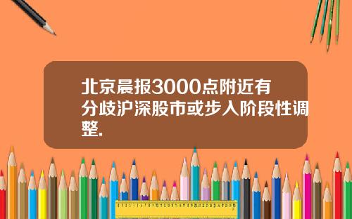 北京晨报3000点附近有分歧沪深股市或步入阶段性调整.