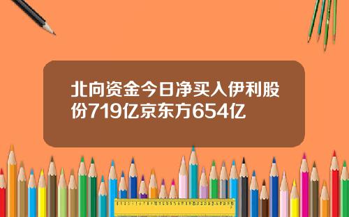 北向资金今日净买入伊利股份719亿京东方654亿