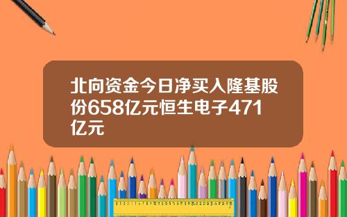 北向资金今日净买入隆基股份658亿元恒生电子471亿元