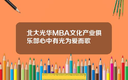 北大光华MBA文化产业俱乐部心中有光为爱而歌