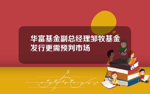 华富基金副总经理邹牧基金发行更需预判市场