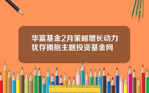 华富基金2月策略增长动力犹存拥抱主题投资基金网