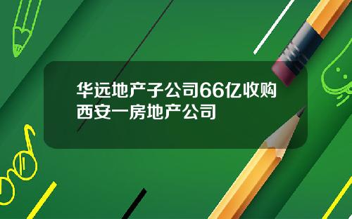 华远地产子公司66亿收购西安一房地产公司