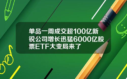 单品一周成交超100亿新锐公司增长迅猛6000亿股票ETF大变局来了