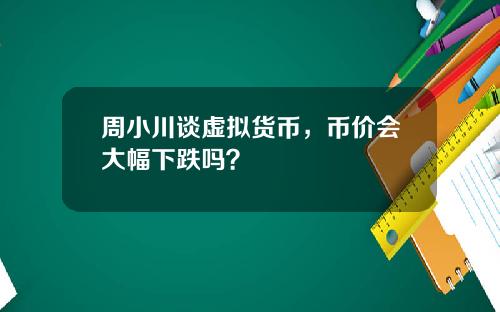 周小川谈虚拟货币，币价会大幅下跌吗？