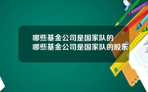 哪些基金公司是国家队的 哪些基金公司是国家队的股东