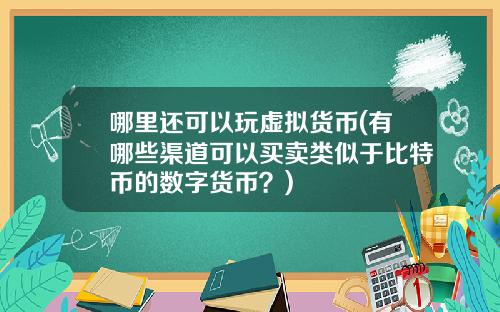 哪里还可以玩虚拟货币(有哪些渠道可以买卖类似于比特币的数字货币？)