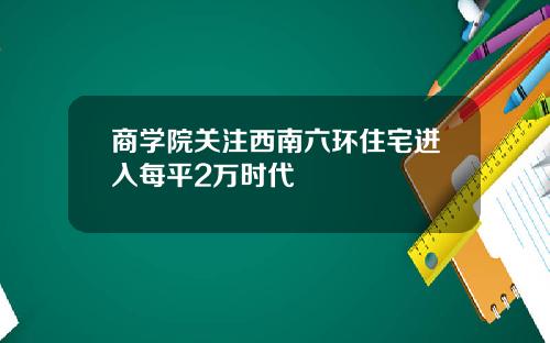 商学院关注西南六环住宅进入每平2万时代