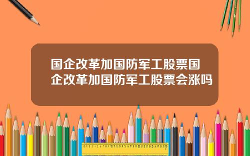 国企改革加国防军工股票国企改革加国防军工股票会涨吗