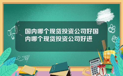 国内哪个现货投资公司好国内哪个现货投资公司好进