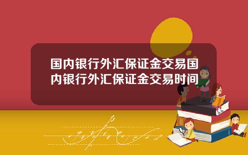 国内银行外汇保证金交易国内银行外汇保证金交易时间