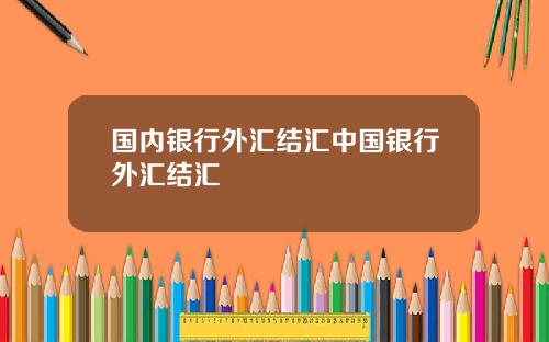 国内银行外汇结汇中国银行外汇结汇