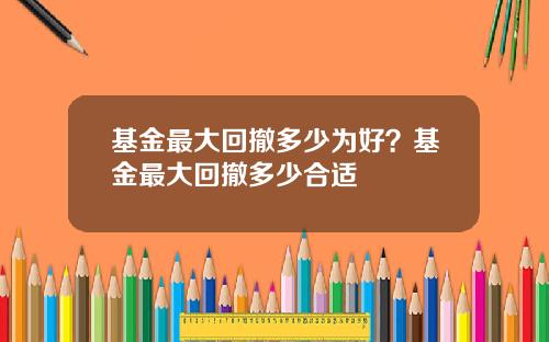 基金最大回撤多少为好？基金最大回撤多少合适