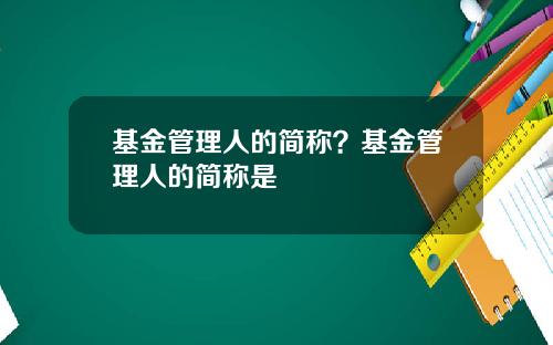 基金管理人的简称？基金管理人的简称是