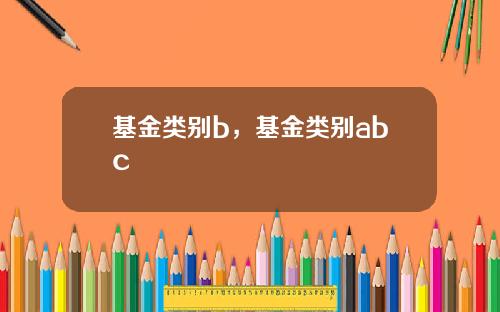 基金类别b，基金类别abc