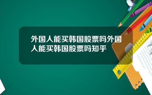 外国人能买韩国股票吗外国人能买韩国股票吗知乎