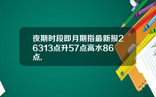 夜期时段即月期指最新报26313点升57点高水86点.