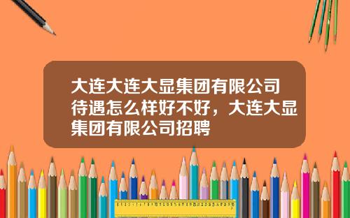 大连大连大显集团有限公司待遇怎么样好不好，大连大显集团有限公司招聘