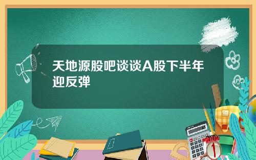 天地源股吧谈谈A股下半年迎反弹