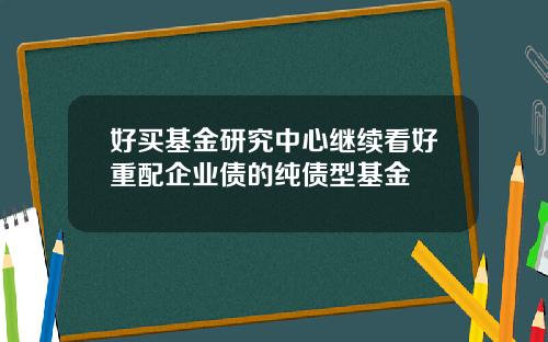 好买基金研究中心继续看好重配企业债的纯债型基金