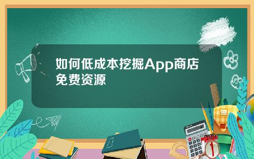 如何低成本挖掘App商店免费资源