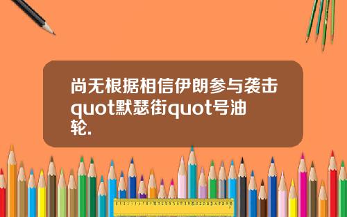 尚无根据相信伊朗参与袭击quot默瑟街quot号油轮.