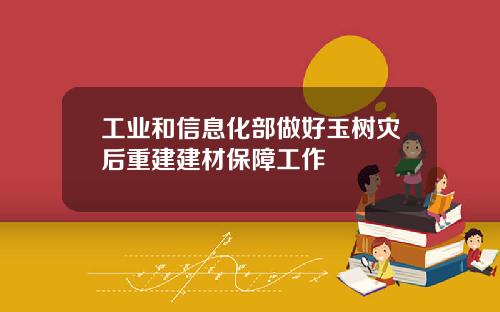 工业和信息化部做好玉树灾后重建建材保障工作