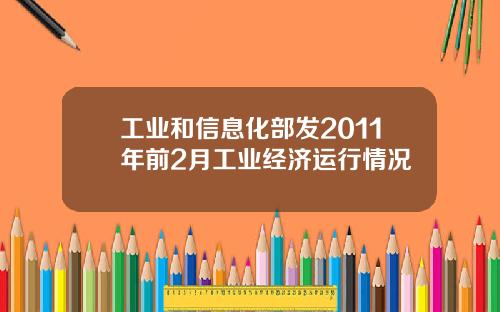 工业和信息化部发2011年前2月工业经济运行情况