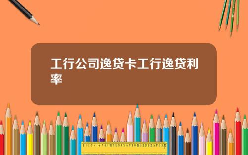 工行公司逸贷卡工行逸贷利率