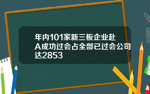 年内101家新三板企业赴A成功过会占全部已过会公司达2853