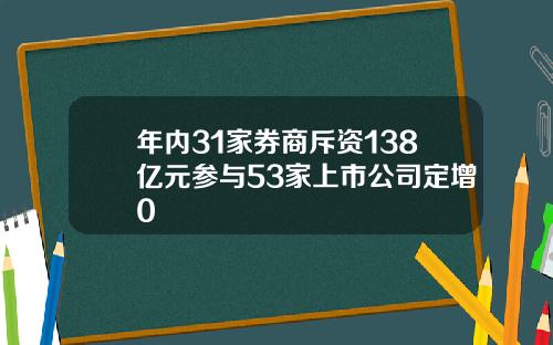 年内31家券商斥资138亿元参与53家上市公司定增0