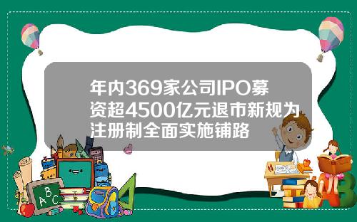 年内369家公司IPO募资超4500亿元退市新规为注册制全面实施铺路