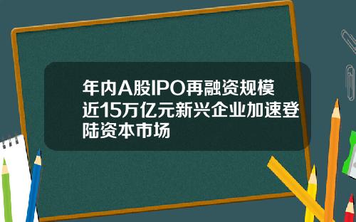 年内A股IPO再融资规模近15万亿元新兴企业加速登陆资本市场