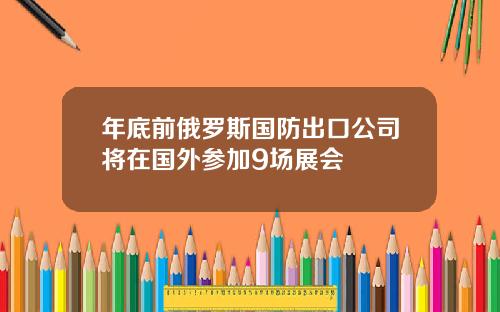 年底前俄罗斯国防出口公司将在国外参加9场展会