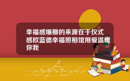 幸福感爆棚的来源在于仪式感欧蓝德幸福照相馆用爱温暖你我