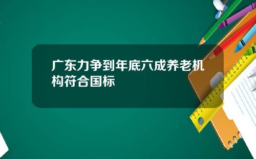 广东力争到年底六成养老机构符合国标