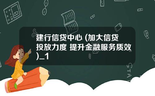 建行信贷中心 (加大信贷投放力度 提升金融服务质效)_1