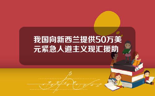 我国向新西兰提供50万美元紧急人道主义现汇援助