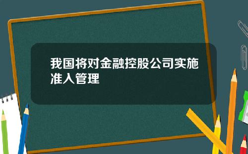 我国将对金融控股公司实施准入管理