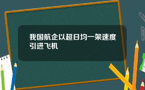 我国航企以超日均一架速度引进飞机