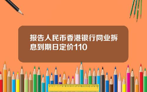 报告人民币香港银行同业拆息到期日定价110