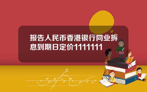 报告人民币香港银行同业拆息到期日定价1111111